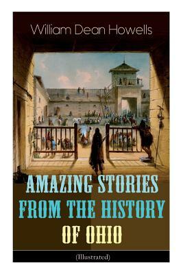 Amazing Stories from the History of Ohio (Illustrated): The Renegades, The First Great Settlements, The Captivity of James Smith, Indian Heroes and Sa by William Dean Howells