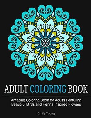 Adult Coloring Books: Amazing Coloring Book for Adults Featuring Beautiful Birds and Henna Inspired Flowers (Adult Coloring Books, Bird Coloring Book, Stress Relieving Patterns) by Emily Young