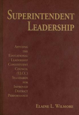 Superintendent Leadership: Applying the Educational Leadership Constituent Council (ELCC) Standards for Improved District Performance by Elaine L. Wilmore