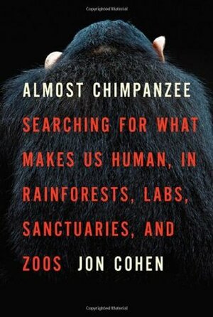 Almost Chimpanzee: Searching for What Makes Us Human, in Rainforests, Labs, Sanctuaries, and Zoos by Jon Cohen