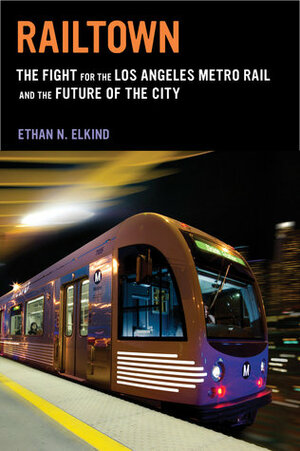 Railtown: The Fight for the Los Angeles Metro Rail and the Future of the City by Ethan N. Elkind