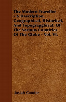 The Modern Traveller - A Description, Geographical, Historical, And Topograpghical, Of The Various Countries Of The Globe - Vol. VI. by Josiah Conder