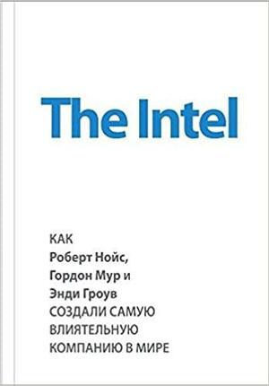 The Intel. Как Роберт Нойс, Гордон Мур и Энди Гроув создали самую влиятельную компанию в мире by Марк Мэлоун, Michael S. Malone