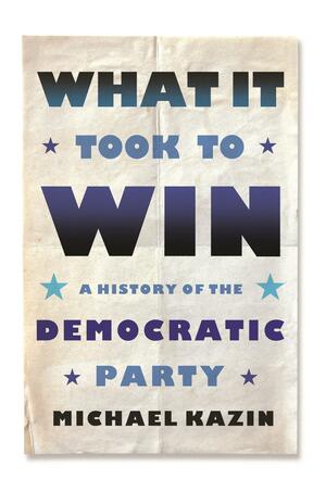 What It Took to Win: A History of the Democratic Party by Michael Kazin