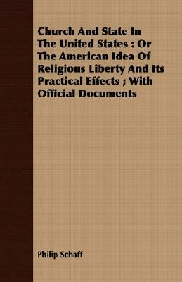 Church and State in the United States: Or the American Idea of Religious Liberty and Its Practical Effects; With Official Documents by Philip Schaff