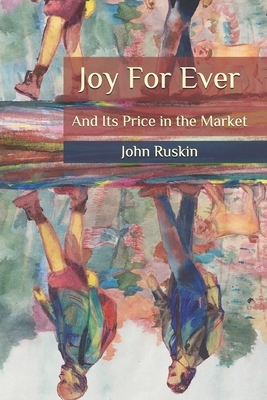 Joy For Ever: And Its Price in the Market by John Ruskin