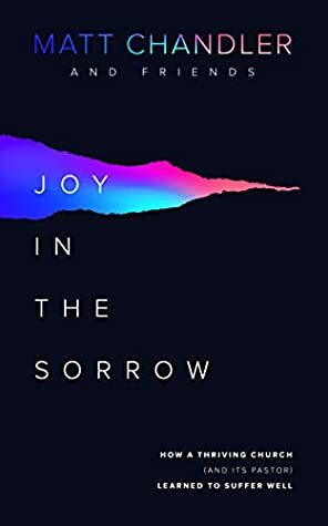 Joy in the Sorrow: How a Thriving Church (and its Pastor) Learned to Suffer Well by Matt Chandler