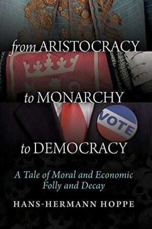 From Aristocracy to Monarchy to Democracy: A Tale of Moral and Economic Folly and Decay by Hans-Hermann Hoppe