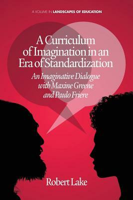 A Curriculum of Imagination in an Era of Standardization: An Imaginative Dialogue with Maxine Greene and Paulo Freire by Robert Lake