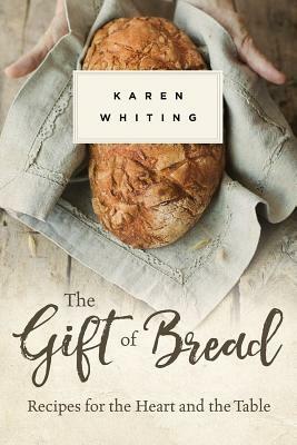 Gift of Bread: Recipes for the Heart and Table by Karen Whiting