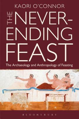 The Never-Ending Feast: The Anthropology and Archaeology of Feasting by Kaori O'Connor