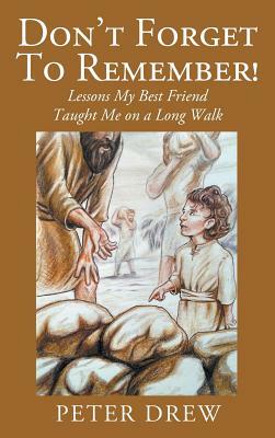 Don't Forget to Remember! Lessons My Best Friend Taught Me on a Long Walk by Peter Drew