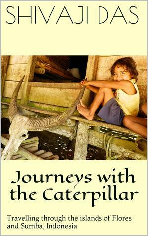 Journeys with the caterpillar: Travelling through the islands of Flores and Sumba, Indonesia by Shivaji Das