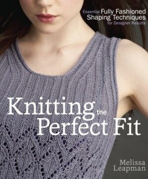 Knitting the Perfect Fit: Essential Fully Fashioned Shaping Techniques for Designer Results by Melissa Leapman