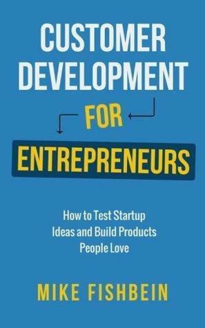 Customer Development for Entrepreneurs: How to Test Startup Ideas and Build Products People Love by Mike Fishbein