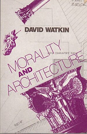 Morality and Architecture: The Development of a Theme in Architectural History and Theory from the Gothic Revival to the Modern by David Watkin, Watkin