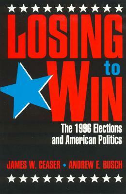 Losing to Win: The 1996 Elections and American Politics by James W. Ceaser, Andrew Busch