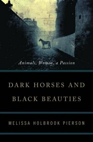 Dark Horses and Black Beauties: Animals, Women, a Passion by Melissa Holbrook Pierson