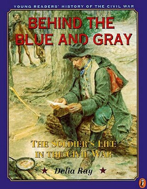 Behind the Blue and Gray: The Soldier's Life in the Civil War by Delia Ray