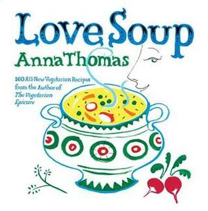 Love Soup: 160 All-New Vegetarian Recipes from the Author of The Vegetarian Epicure by Anna Thomas