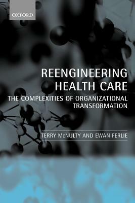 Reeingineering Health Care: The Complexities of Organizational Transformation by Ewan Ferlie, Terry McNulty