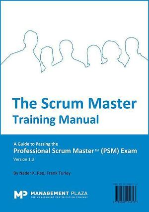 The Scrum Master Training Manual: A Guide to the Professional Scrum Master (PSM) Exam by Frank Turley, Nader K. Rad