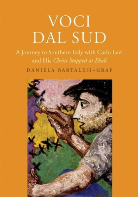 Voci Dal Sud: A Journey to Southern Italy with Carlo Levi and His Christ Stopped at Eboli by Daniela Bartalesi-Graf