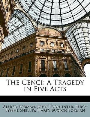The Cenci: A Tragedy in Five Acts by Alfred Forman, John Todhunter, Percy Bysshe Shelley
