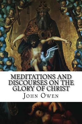 Meditations and Discourses on the Glory of Christ: In His Person, Office, and Grace by John Owen