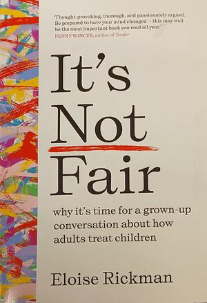 It's Not Fair: Why It's Time for a Grown-Up Conversation About How Adults Treat Children by Eloise Rickman