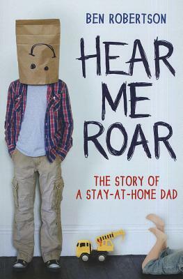 Hear Me Roar: The Story of a Stay-At-Home Dad by Ben Robertson