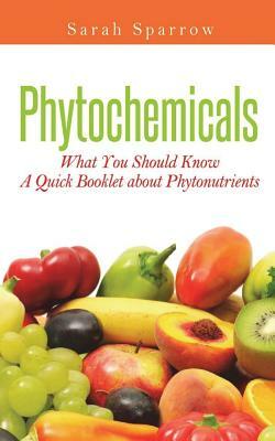 Phytochemicals: What You Should Know - A Quick Booklet about Phytonutrients by Sarah Sparrow