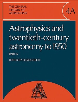 The General History of Astronomy: Volume 4, Astrophysics and Twentieth-Century Astronomy to 1950: Part a by 