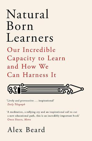 Natural Born Learners: Our Incredible Capacity to Learn and How We Can Harness It by Alex Beard