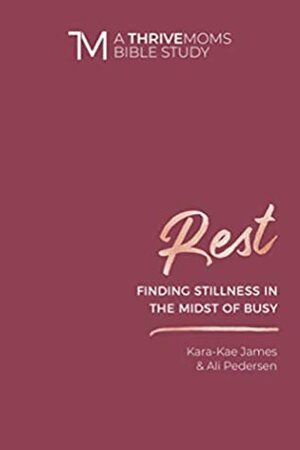 Rest: Finding Stillness in the Midst of Busy (A Thrive Moms Bible Study) by Kara-Kae James, Ali Pedersen