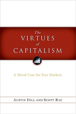 The Virtues of Capitalism: A Moral Case for Free Markets by Austin Hill, Scott Rae