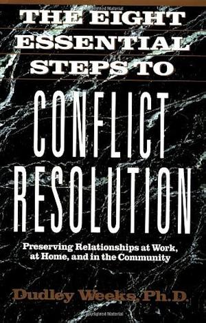 The Eight Essential Steps to Conflict Resolution: Preseverving Relationships at Work, at Home, and in the Community by Dudley Weeks