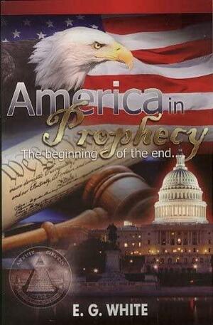 America in Prophecy: The Beginning of the End... by Ellen G. White