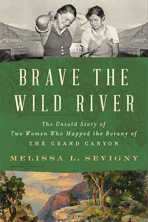 Brave the Wild River: The Untold Story of Two Women Who Mapped the Botany of the Grand Canyon by Melissa L. Sevigny