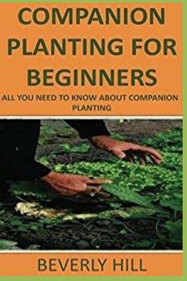 Companion Planting for Beginners: All You Need to Know about Companion Planting by Beverly Hill