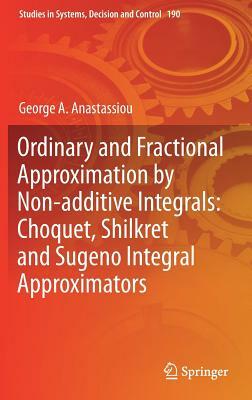 Ordinary and Fractional Approximation by Non-Additive Integrals: Choquet, Shilkret and Sugeno Integral Approximators by George a. Anastassiou