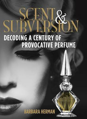 Scent and Subversion: Decoding a Century of Provocative Perfume by Barbara Herman