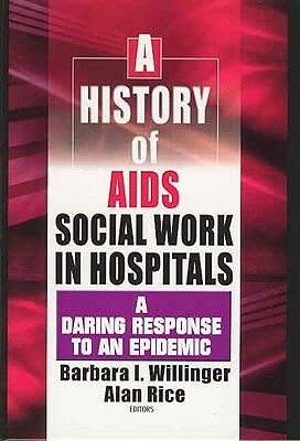A History of AIDS Social Work in Hospitals: A Daring Response to an Epidemic by Barbara I. Willinger, Alan Rice