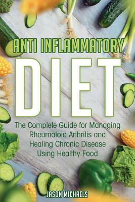 Anti-Inflammatory Diet: The Complete Guide for Managing Rheumatoid Arthritis and Healing Chronic Disease Using Healthy Food by Jason Michaels