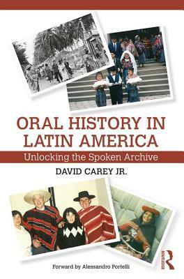 Oral History in Latin America: Unlocking the Spoken Archive by David Carey Jr
