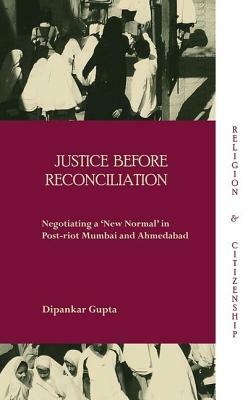 Justice before Reconciliation: Negotiating a 'New Normal' in Post-riot Mumbai and Ahmedabad by Dipankar Gupta