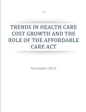 Trends in Health Care Cost Growth and the Role of the Affordable Care Act by Executive Office of the President