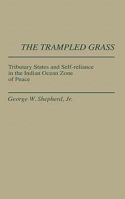 The Trampled Grass: Tributary States and Self-Reliance in the Indian Ocean Zone by Unknown, George W. Shepherd