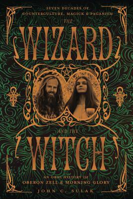 The Wizard and the Witch: Seven Decades of Counterculture, Magick & Paganism: An Oral History of Oberon Zell & Morning Glory by Oberon Zell, John C. Sulak, Carl Llewellyn Weschcke