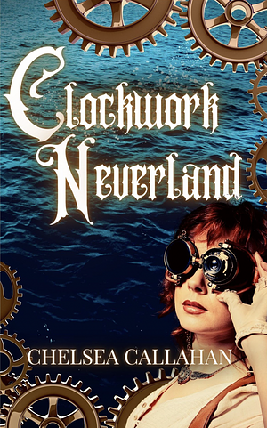 Clockwork Neverland by Chelsea Callahan, Chelsea Callahan